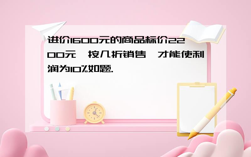 进价1600元的商品标价2200元,按几折销售,才能使利润为10%如题.