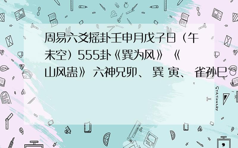 周易六爻摇卦壬申月戊子日（午未空）555卦《巽为风》 《山风蛊》 六神兄卯、 巽 寅、 雀孙巳○ 子..龙才未..戌..玄官酉、 应 酉、 虎父亥、 亥、 蛇才丑..丑..勾问:我的工作什么时候能调动