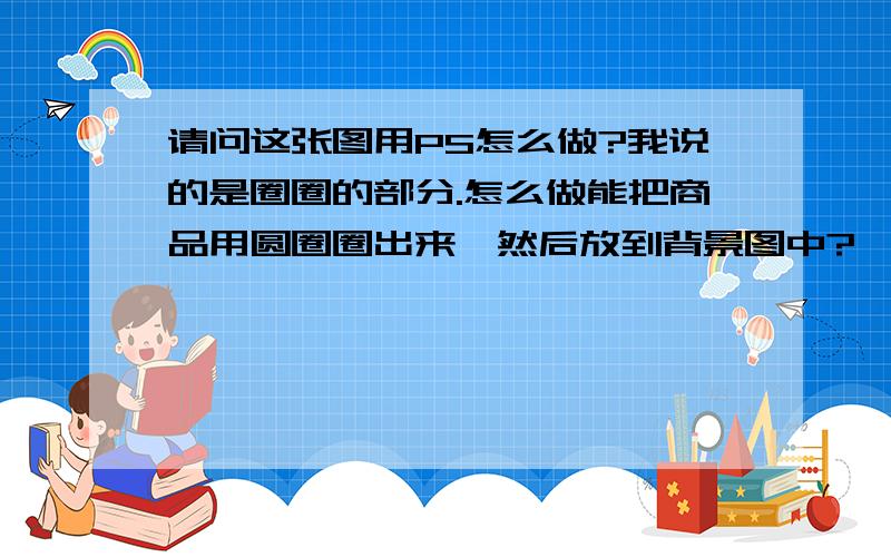 请问这张图用PS怎么做?我说的是圈圈的部分.怎么做能把商品用圆圈圈出来,然后放到背景图中?