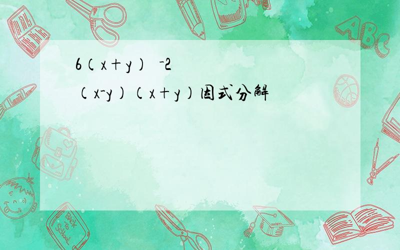 6（x+y）²－2（x-y）（x+y）因式分解