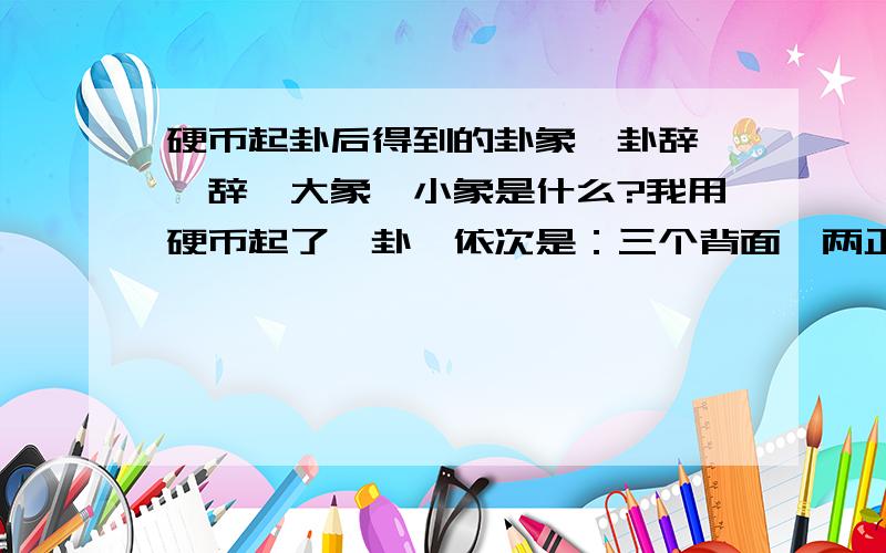 硬币起卦后得到的卦象,卦辞,爻辞,大象,小象是什么?我用硬币起了一卦,依次是：三个背面,两正一背,两正一背,三个背面,两正一背,三个背面,请问它的卦象,卦辞,爻辞,大象,小象分别是什么?