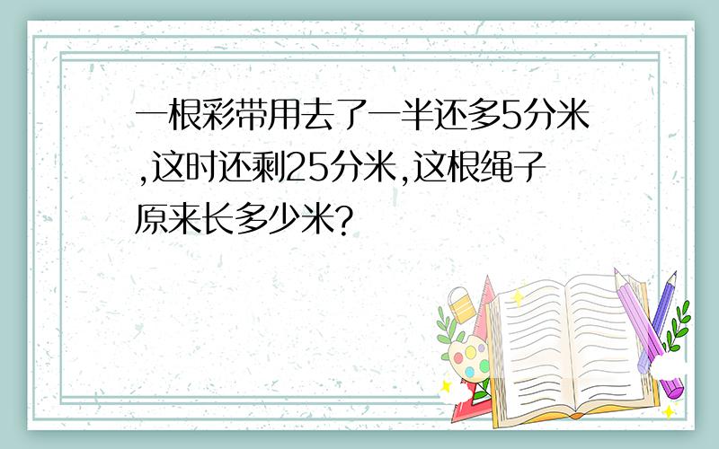 一根彩带用去了一半还多5分米,这时还剩25分米,这根绳子原来长多少米?