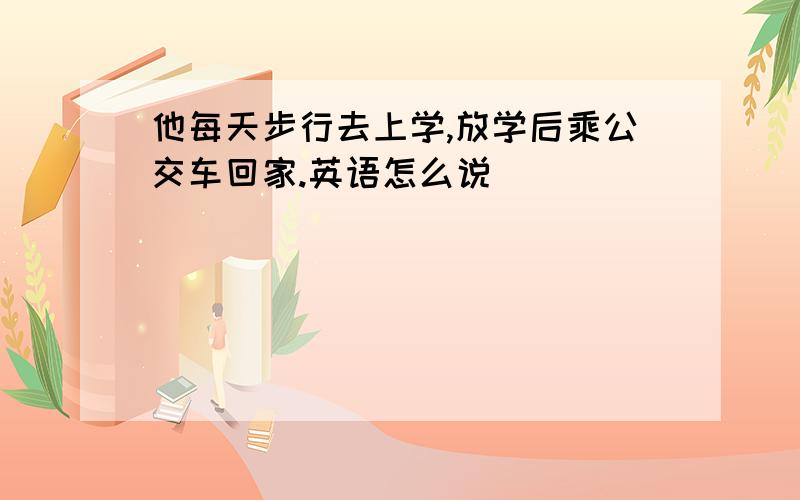 他每天步行去上学,放学后乘公交车回家.英语怎么说