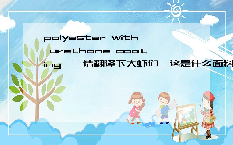 polyester with urethane coating , 请翻译下大虾们,这是什么面料阿? fiber： polyester, denier: 600x600, construction48x28 yard width:59 inch, coating:2 pass urethane,   finish: DWR,  weave: plain