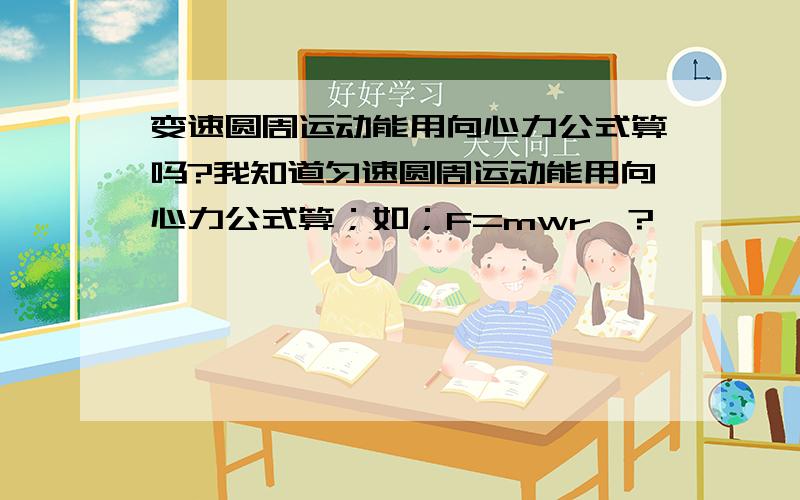 变速圆周运动能用向心力公式算吗?我知道匀速圆周运动能用向心力公式算；如；F=mwr*?