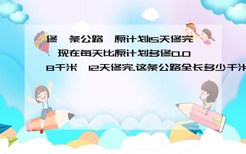 修一条公路,原计划15天修完,现在每天比原计划多修0.08千米,12天修完.这条公路全长多少千米