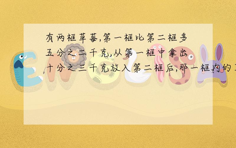 有两框草莓,第一框比第二框多五分之二千克,从第一框中拿出十分之三千克放入第二框后,那一框内的草莓多?现在两筐草莓相差多少?