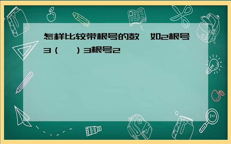 怎样比较带根号的数,如2根号3（  ）3根号2