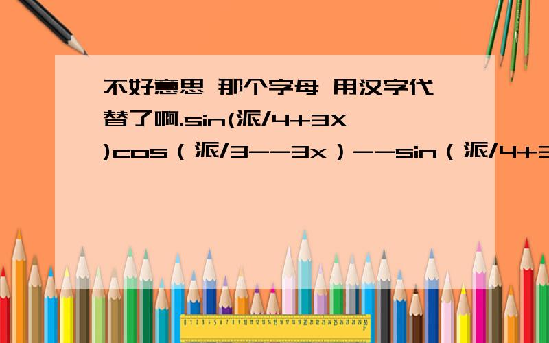 不好意思 那个字母 用汉字代替了啊.sin(派/4+3X)cos（派/3--3x）--sin（派/4+3x）sin（派/3--3x）