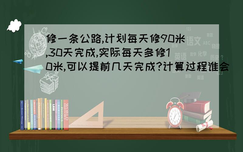 修一条公路,计划每天修90米,30天完成,实际每天多修10米,可以提前几天完成?计算过程谁会