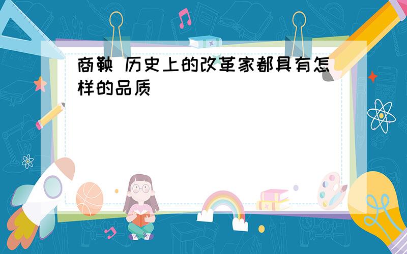 商鞅 历史上的改革家都具有怎样的品质