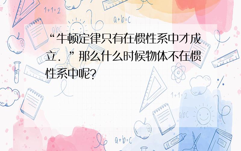 “牛顿定律只有在惯性系中才成立．”那么什么时候物体不在惯性系中呢?