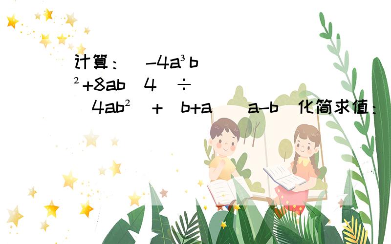 计算：（-4a³b²+8ab^4）÷（4ab²）+（b+a）（a-b）化简求值：｛[（a-1）分之3a]—[（a+1）分之a]｝x[a分之（a²-1）]其中a=（根号2）—2.