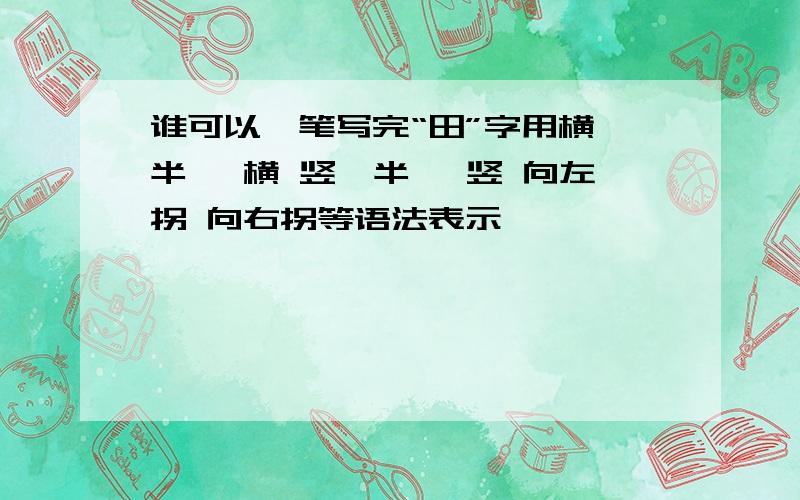 谁可以一笔写完“田”字用横一半 一横 竖一半 一竖 向左拐 向右拐等语法表示