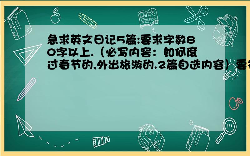 急求英文日记5篇:要求字数80字以上.（必写内容：如何度过春节的,外出旅游的.2篇自选内容）要初一水平的