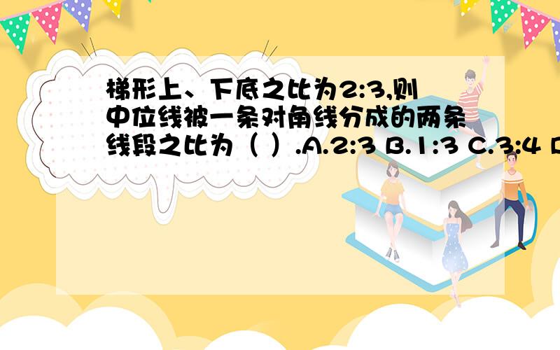 梯形上、下底之比为2:3,则中位线被一条对角线分成的两条线段之比为（ ）.A.2:3 B.1:3 C.3:4 D.4:9