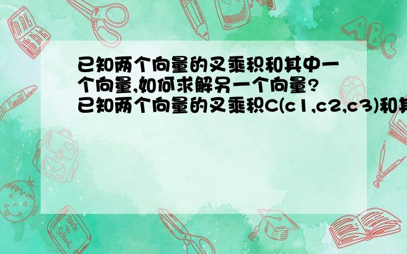 已知两个向量的叉乘积和其中一个向量,如何求解另一个向量?已知两个向量的叉乘积C(c1,c2,c3)和其中一个向量B(b1,b2,b3),如何求解另一个向量A(a1,a2,a3)?即C=AXB,已知C和B,求A.好像不是唯一解,只要A