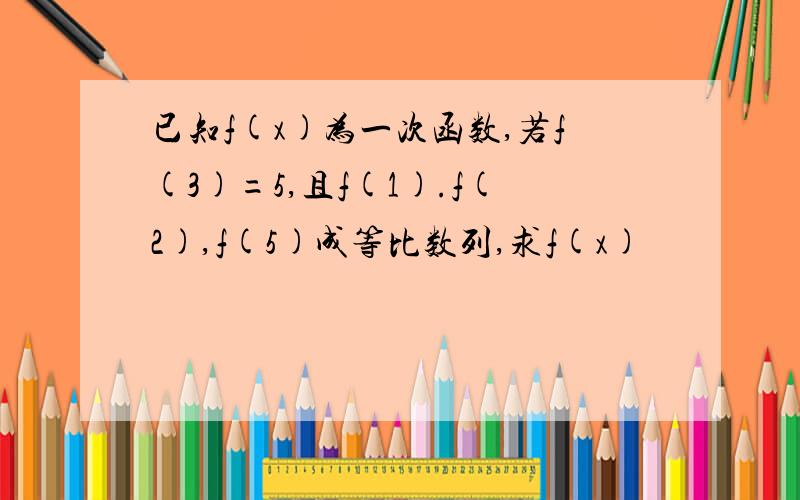 已知f(x)为一次函数,若f(3)=5,且f(1).f(2),f(5)成等比数列,求f(x)