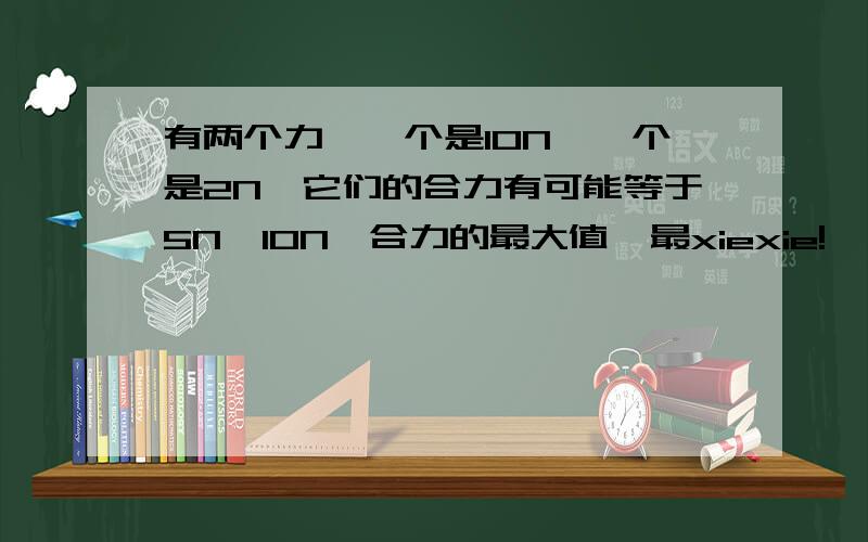 有两个力,一个是10N,一个是2N,它们的合力有可能等于5N,10N,合力的最大值,最xiexie!