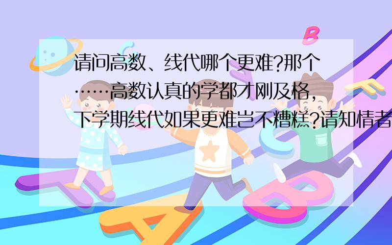 请问高数、线代哪个更难?那个……高数认真的学都才刚及格,下学期线代如果更难岂不糟糕?请知情者指点迷津!要不要趁这假期先预习一下…… 说的很对 我下学期要死了!