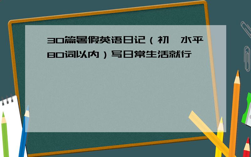 30篇暑假英语日记（初一水平80词以内）写日常生活就行,