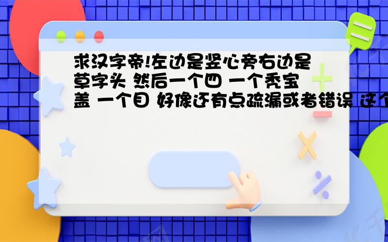 求汉字帝!左边是竖心旁右边是草字头 然后一个四 一个秃宝盖 一个目 好像还有点疏漏或者错误 这个字念什么?我记得看到这个字的时候是个词组:x懂 表示不是很懂 迷迷糊糊的意思