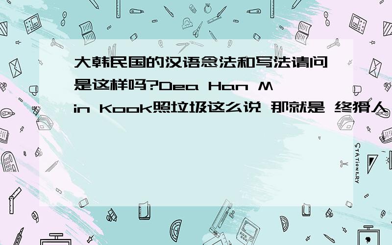 大韩民国的汉语念法和写法请问是这样吗?Dea Han Min Kook照垃圾这么说 那就是 终猾人冥龚和国 真不爱国