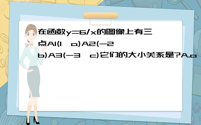 在函数y=6/x的图像上有三点A1(1,a)A2(-2,b)A3(-3,c)它们的大小关系是?A.a＜b＜c B.a＜c＜bC.b＜c＜aD.c＜b＜a