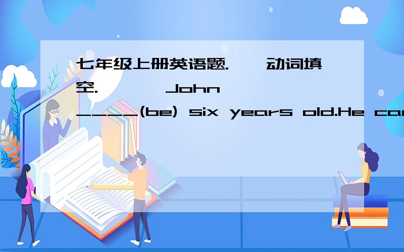 七年级上册英语题.一、动词填空.       John ____(be) six years old.He can read and _____(write) well.But he can't tell time.His mother,Mrs Brown ____(teach) him many times,but he still _____(not tell).He would say 