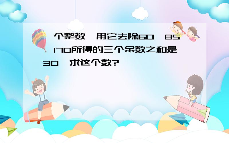 一个整数,用它去除60、85、170所得的三个余数之和是30,求这个数?