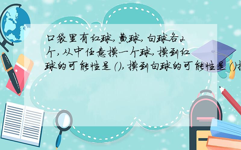 口袋里有红球,黄球,白球各2个,从中任意摸一个球,摸到红球的可能性是（）,摸到白球的可能性是（）摸到黄球的可能性是（）