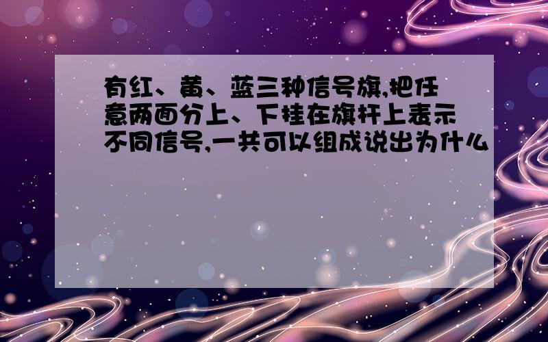 有红、黄、蓝三种信号旗,把任意两面分上、下挂在旗杆上表示不同信号,一共可以组成说出为什么