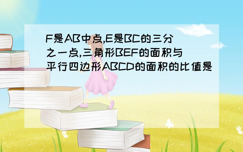 F是AB中点,E是BC的三分之一点,三角形BEF的面积与平行四边形ABCD的面积的比值是