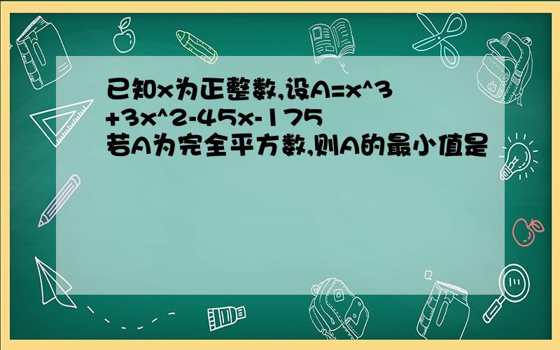 已知x为正整数,设A=x^3+3x^2-45x-175 若A为完全平方数,则A的最小值是