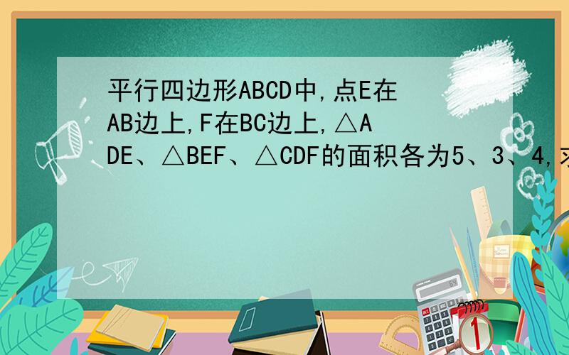 平行四边形ABCD中,点E在AB边上,F在BC边上,△ADE、△BEF、△CDF的面积各为5、3、4,求△CDE的面积.这是人教版八年级数学下册《四边形》一章中的一题练习,由于这里不能画图,所以请你根据题意自