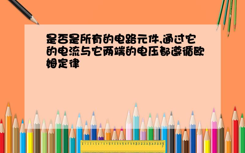 是否是所有的电路元件,通过它的电流与它两端的电压都遵循欧姆定律