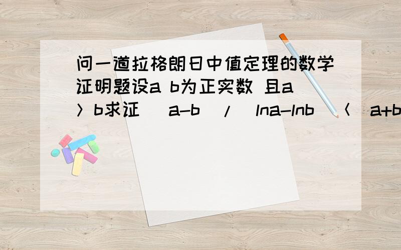 问一道拉格朗日中值定理的数学证明题设a b为正实数 且a＞b求证 (a-b)/(lna-lnb)＜(a+b)/2用拉格朗日中值定理表示出1/ξ