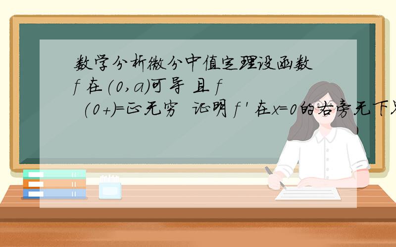 数学分析微分中值定理设函数 f 在(0,a)可导 且 f (0+)=正无穷  证明 f ' 在x=0的右旁无下界希望大家能给我一个详细解答 谢谢!