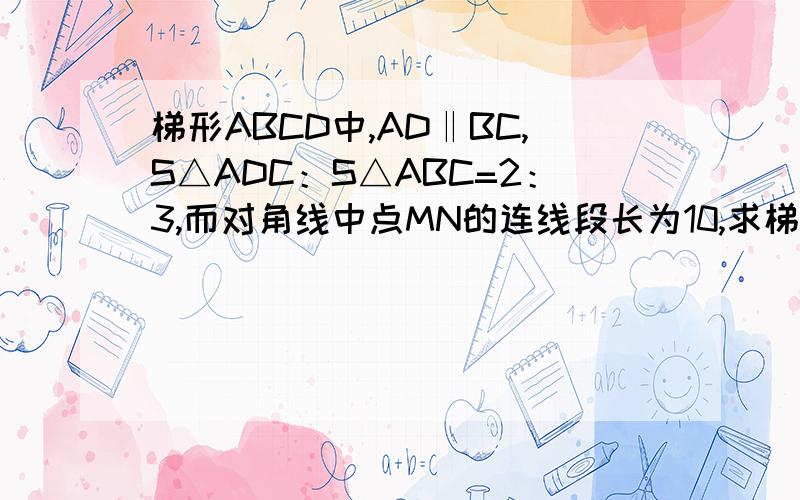 梯形ABCD中,AD‖BC,S△ADC：S△ABC=2：3,而对角线中点MN的连线段长为10,求梯形两底AD.BC长