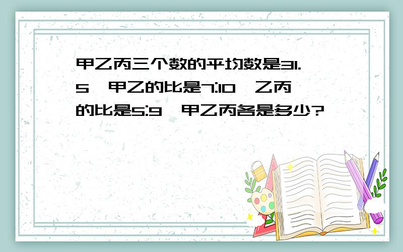 甲乙丙三个数的平均数是31.5,甲乙的比是7:10,乙丙的比是5:9,甲乙丙各是多少?