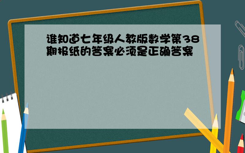 谁知道七年级人教版数学第38期报纸的答案必须是正确答案