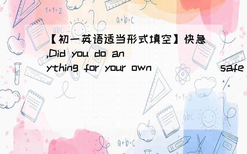 【初一英语适当形式填空】快急,Did you do anything for your own ____ (safe)请问这个怎么变加ly吗好像不对啊Look the house is ___ (燃烧)fire 还是 burn 还是别的Sandy goes to dancing lessons ___ (by herself)不变吗He is