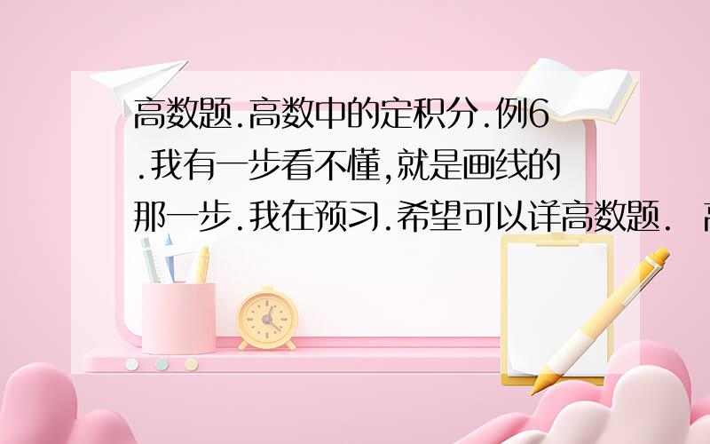 高数题.高数中的定积分.例6.我有一步看不懂,就是画线的那一步.我在预习.希望可以详高数题.  高数中的定积分.  例6.我有一步看不懂,就是画线的那一步.  我在预习. 希望可以详细解释一下,最