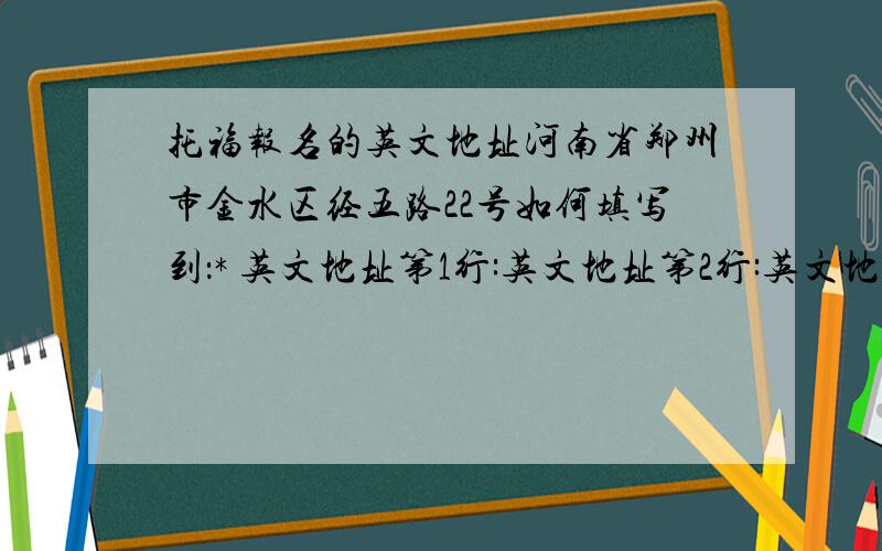 托福报名的英文地址河南省郑州市金水区经五路22号如何填写到：* 英文地址第1行:英文地址第2行:英文地址第3行:英文地址第4行:* 城市/地区(英文):