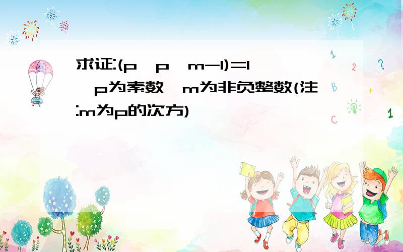 求证:(p,p^m-1)=1,p为素数,m为非负整数(注:m为p的次方)