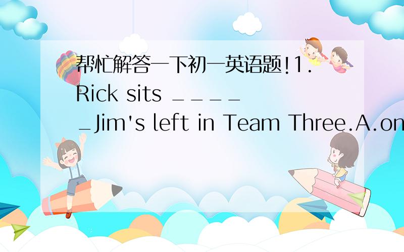 帮忙解答一下初一英语题!1.Rick sits _____Jim's left in Team Three.A.on     B.in     C.to     D.at2.Turn right_____the traffic lights.A.to     B.in     C.at     D.of3.Turn left off First Avenue and walk_____a park on Center Streer.A.across