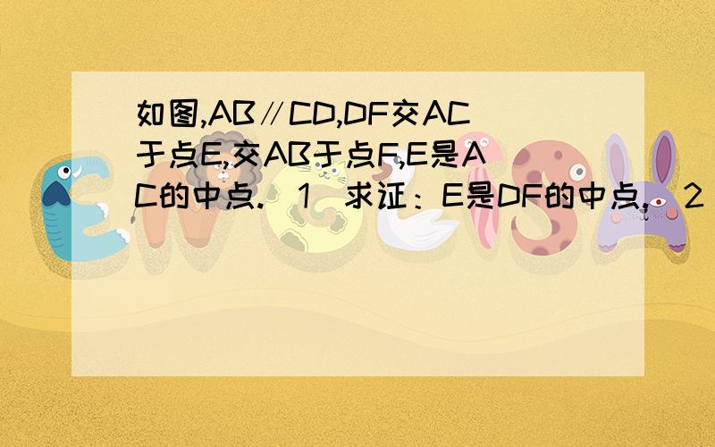 如图,AB∥CD,DF交AC于点E,交AB于点F,E是AC的中点.（1）求证：E是DF的中点.（2）若BF=CD=3,求AB的长.