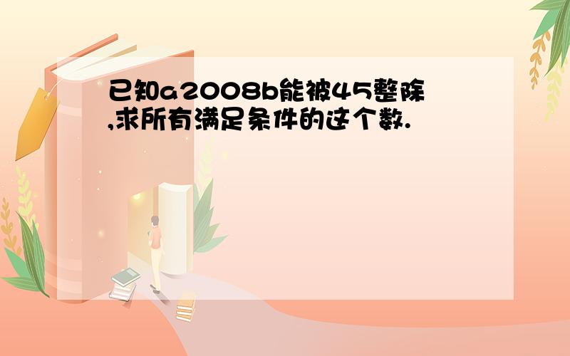 已知a2008b能被45整除,求所有满足条件的这个数.