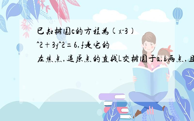 巳知椭圆c的方程为(x-3)^2+3y^2=6,f是它的左焦点,过原点的直线L交椭圆于a,b两点,且af垂直bf,求直线L的方程