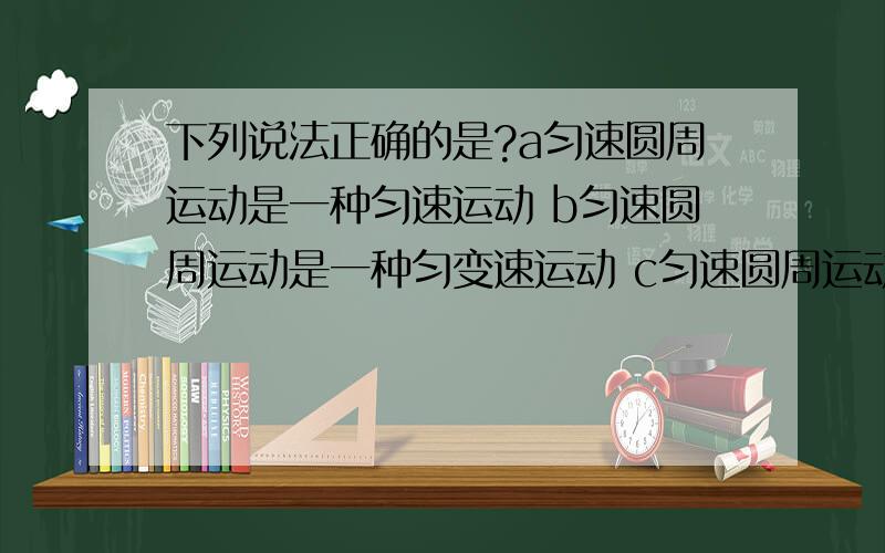 下列说法正确的是?a匀速圆周运动是一种匀速运动 b匀速圆周运动是一种匀变速运动 c匀速圆周运动运动是下列说法正确的是?a匀速圆周运动是一种匀速运动b匀速圆周运动是一种匀变速运动c匀